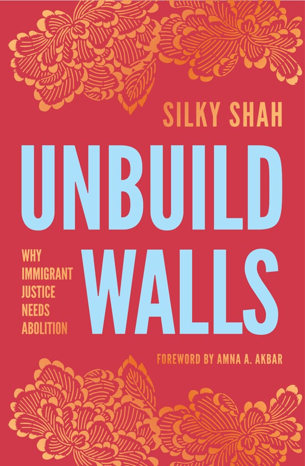 Unbuild Walls: Why Immigrant Justice Needs Abolition (2024), a book by Silky Shah, published by Haymarket Books
