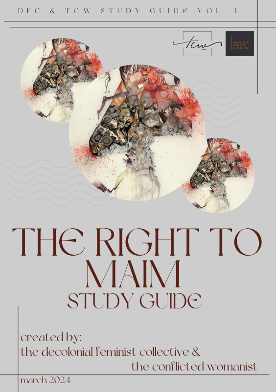 DFC & TCW STUDY GUIDE VOL. I: THE RIGHT TO MAIM STUDY GUIDE created by: the decolonial feminist collective & the conflicted womanist
        march 2024