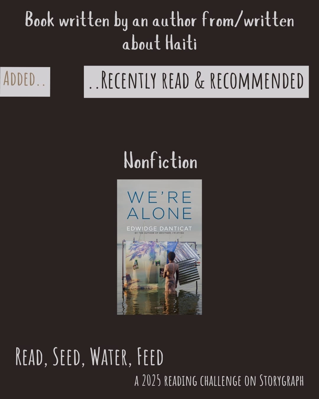 Book written by an author from/written about Haiti. Read, Seed, Water, Feed: A 2025 Reading Challenge on Storygraph. Text is pale grayish white on a midnight brown-black background. Below the category title, the text 'Added..' is medium brown on a pale grayish white background and the text '..Recently Read and Recommended' is midnight brown-black on a pale grayish white background. Book covers are shown. Nonfiction: We're Alone (2024) by Edwidge Danticat.