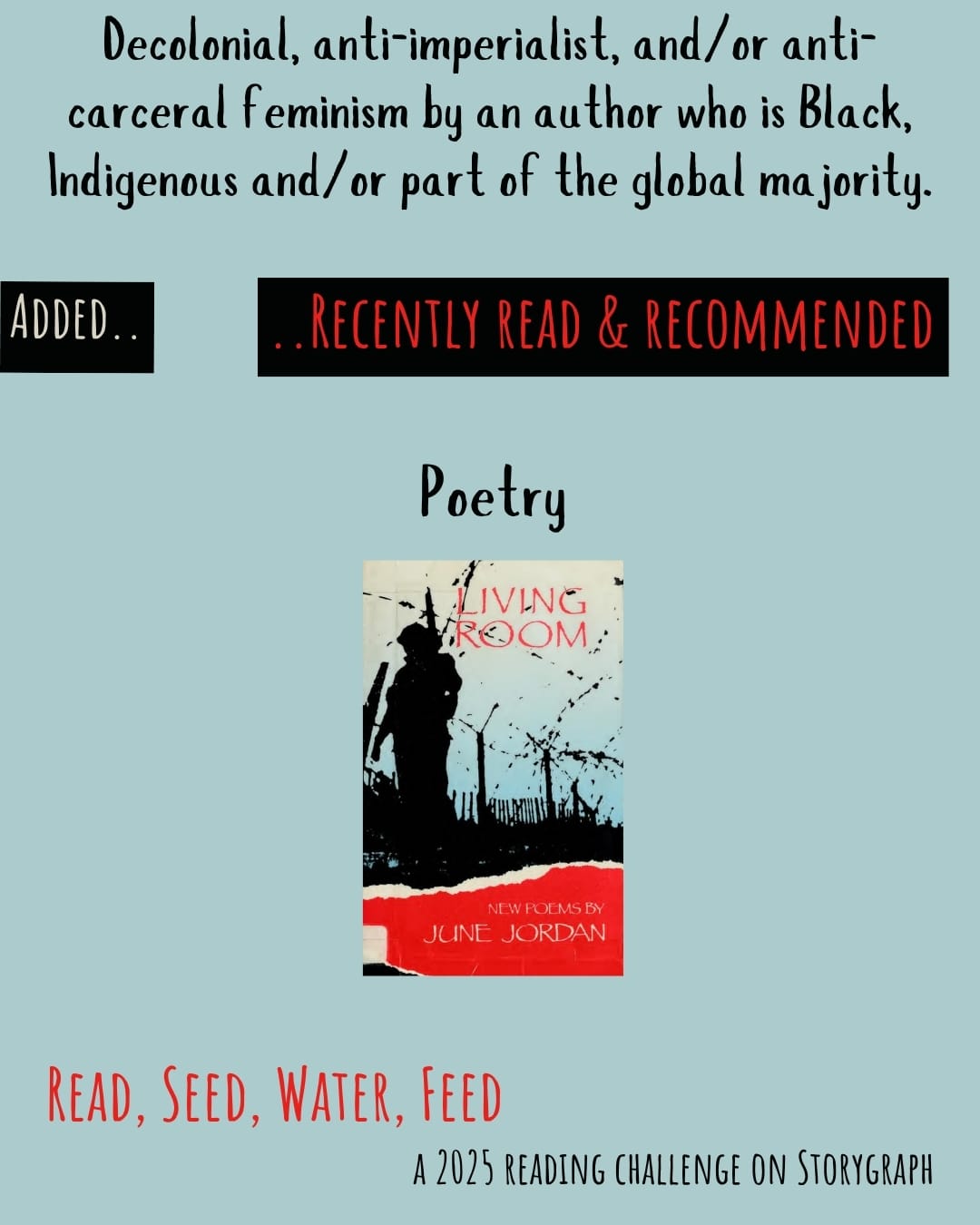 Decolonial, anti-imperialist, and/or anti-carceral feminism by an author who is Black, Indigenous and/or part of the global majority. Read, Seed, Water, Feed: A 2025 Reading Challenge on Storygraph. Text is black and red on a pale blue-green background. Below the category title, the text 'Added..' is white on a black background and the text '..Recently Read and Recommended' is red on a black background. Book covers are shown. Poetry: Living Room (1985) by June Jordan.