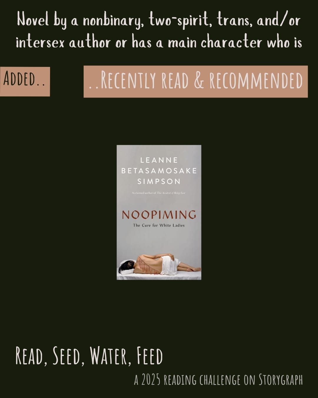 Novel by a nonbinary, two-spirit, trans, and/or intersex author or has a main character who is. Read, Seed, Water, Feed: A 2025 Reading Challenge on Storygraph. Text is white on a black background. Below the category title, the text 'Added..' is black on a soft orange with pinkish tone background and the text '..Recently Read and Recommended' is white on a soft orange with pinkish tone background. Book covers are shown. Noopiming (2020) by Leanne Betasamosake Simpson.