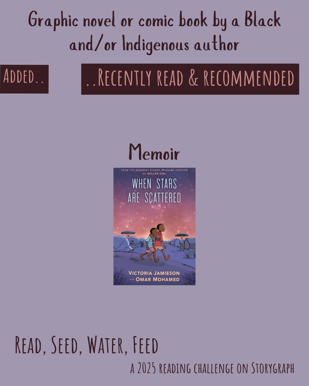 Graphic novel or comic book by a Black and/or Indigenous author. Read, Seed, Water, Feed: A 2025 Reading Challenge on Storygraph. Text is rich reddish-brown on a soft muted lavender background. Below the category title, the text 'Added..' and '..Recently Read and Recommended' are orangish-pink on a rich reddish-brown background. Book covers are shown. Memoir: When Stars Are Scattered (2020) by Omar Mohamed and Victoria Jamieson, illustrated by Victoria Jamieson and Iman Geddy. 
