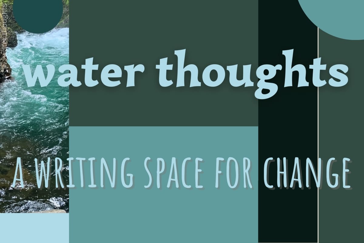 water thoughts: a writing space for change. Photo shows water in creek in green, blue colors with spray in background.